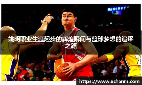 姚明职业生涯起步的辉煌瞬间与篮球梦想的追逐之路