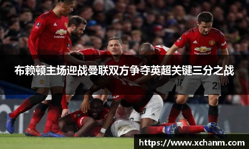 布赖顿主场迎战曼联双方争夺英超关键三分之战