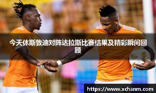 今天休斯敦迪对阵达拉斯比赛结果及精彩瞬间回顾