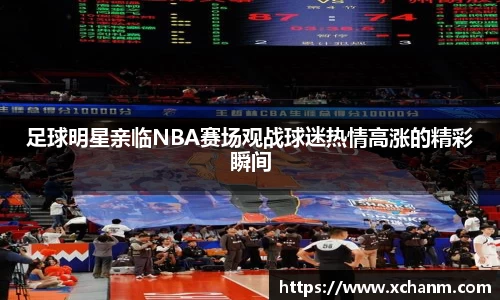 足球明星亲临NBA赛场观战球迷热情高涨的精彩瞬间
