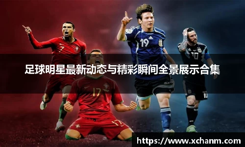 足球明星最新动态与精彩瞬间全景展示合集
